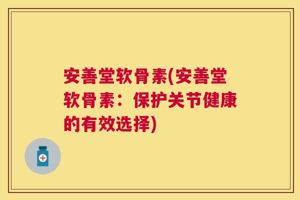 安善堂软骨素(安善堂软骨素:保护关节健康的有效选择)