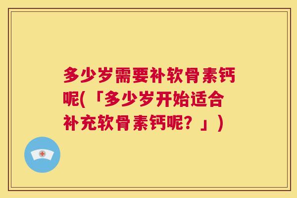 多少岁需要补软骨素钙呢(「多少岁开始适合补充软骨素钙呢?」)