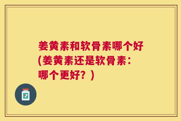 姜黄素和软骨素哪个好(姜黄素还是软骨素:哪个更好?)