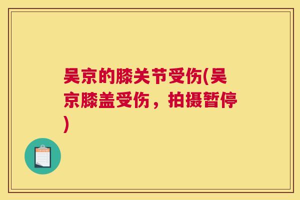 吴京的膝关节受伤(吴京膝盖受伤,拍摄暂停)
