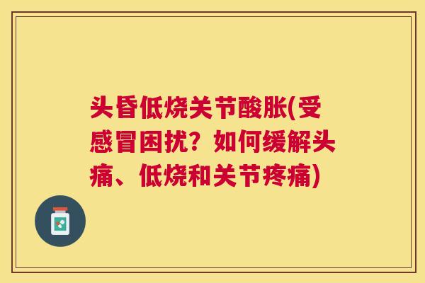 头昏低烧关节酸胀(受感冒困扰?如何缓解头痛、低烧和关节疼痛)