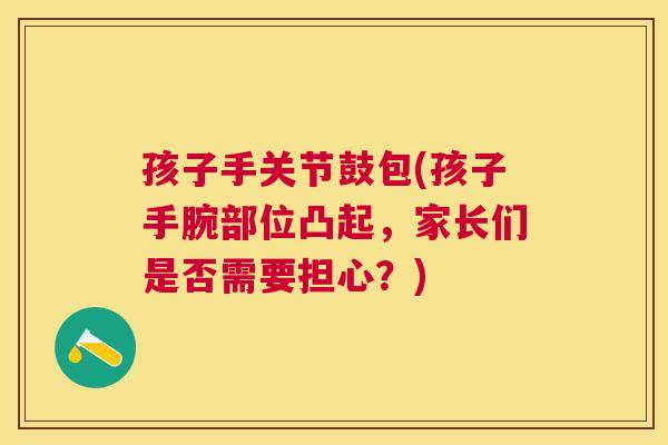 孩子手关节鼓包(孩子手腕部位凸起,家长们是否需要担心?)