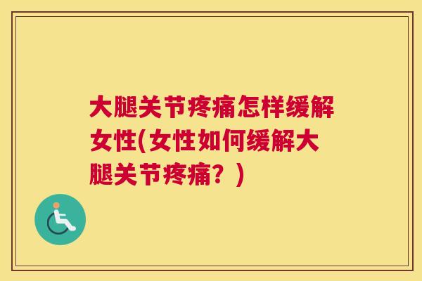 大腿关节疼痛怎样缓解女性(女性如何缓解大腿关节疼痛？)