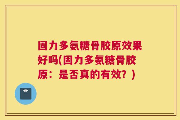 固力多氨糖骨胶原效果好吗(固力多氨糖骨胶原：是否真的有效？)
