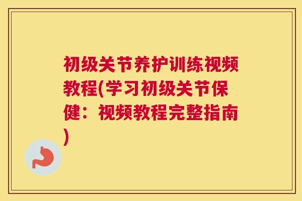 初级关节养护训练视频教程(学习初级关节保健:视频教程完整指南)