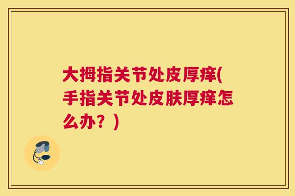 大拇指关节处皮厚痒(手指关节处皮肤厚痒怎么办?)