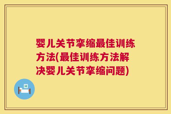 婴儿关节挛缩最佳训练方法(最佳训练方法解决婴儿关节挛缩问题)