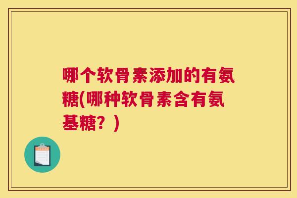 哪个软骨素添加的有氨糖(哪种软骨素含有氨基糖?)