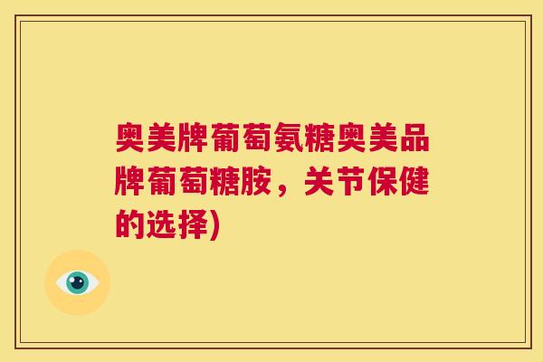 奥美牌葡萄氨糖奥美品牌葡萄糖胺,关节保健的选择)