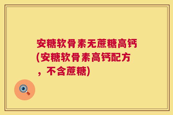 安糖软骨素无蔗糖高钙(安糖软骨素高钙配方，不含蔗糖)