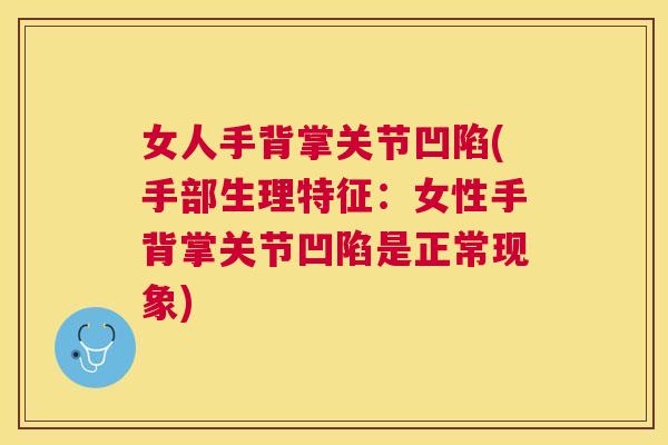 女人手背掌关节凹陷(手部生理特征:女性手背掌关节凹陷是正常现象)