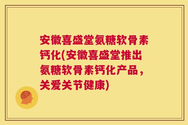 安徽喜盛堂氨糖软骨素钙化(安徽喜盛堂推出氨糖软骨素钙化产品，关爱关节健康)