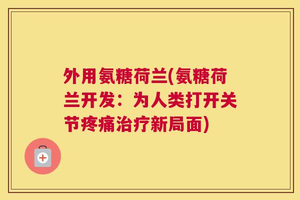 外用氨糖荷兰(氨糖荷兰开发:为人类打开关节疼痛治疗新局面)