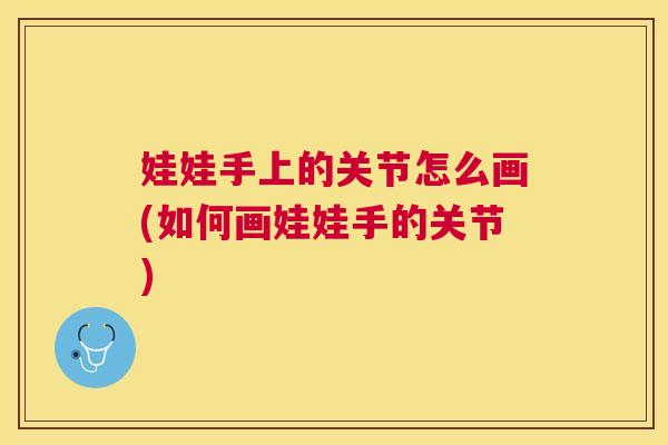 娃娃手上的关节怎么画(如何画娃娃手的关节)