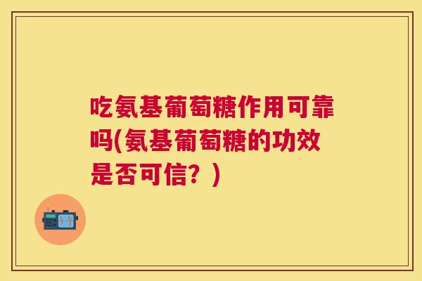 吃氨基葡萄糖作用可靠吗(氨基葡萄糖的功效是否可信?)