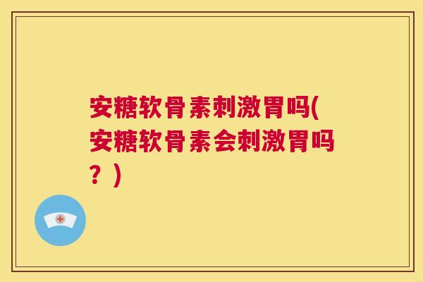 安糖软骨素刺激胃吗(安糖软骨素会刺激胃吗?) 安糖软骨素刺激胃吗(安糖软骨素会刺激胃吗?)