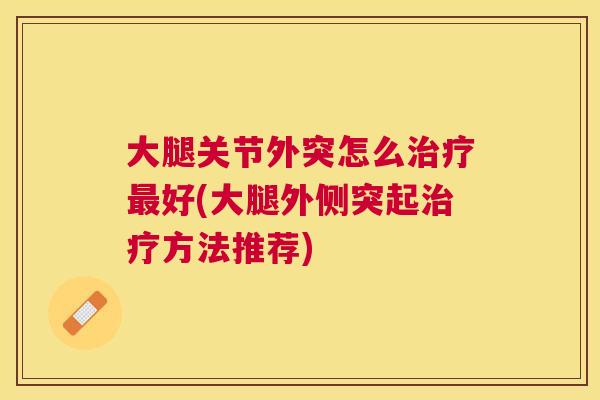 大腿关节外突怎么治疗最好(大腿外侧突起治疗方法推荐)