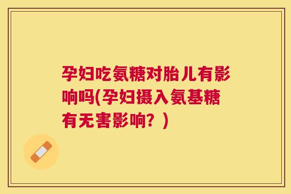 孕妇吃氨糖对胎儿有影响吗(孕妇摄入氨基糖有无害影响?)