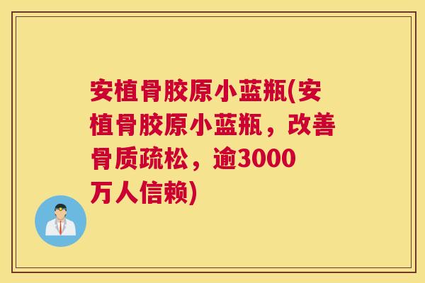 安植骨胶原小蓝瓶(安植骨胶原小蓝瓶,改善骨质疏松,逾3000万人信赖)