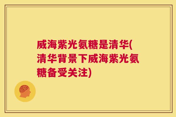 威海紫光氨糖是清华(清华背景下威海紫光氨糖备受关注)
