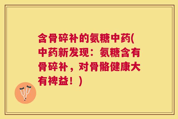 含骨碎补的氨糖(新发现：氨糖含有骨碎补，对骨骼健康大有裨益！)