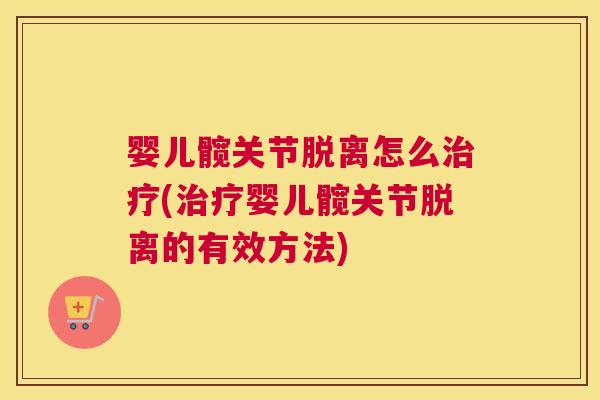 婴儿髋关节脱离怎么治疗(治疗婴儿髋关节脱离的有效方法)