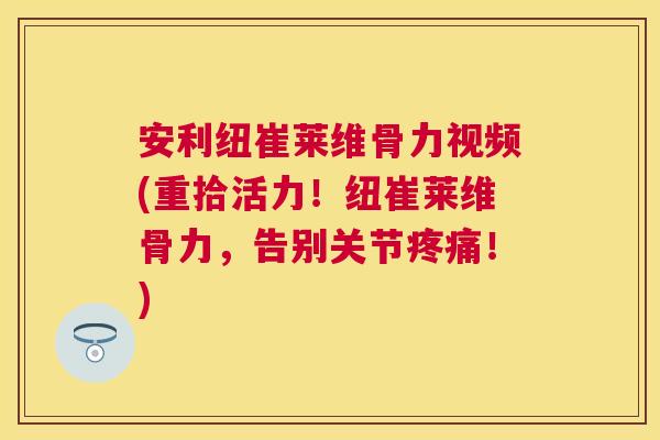 安利纽崔莱维骨力视频(重拾活力！纽崔莱维骨力，告别关节疼痛！)