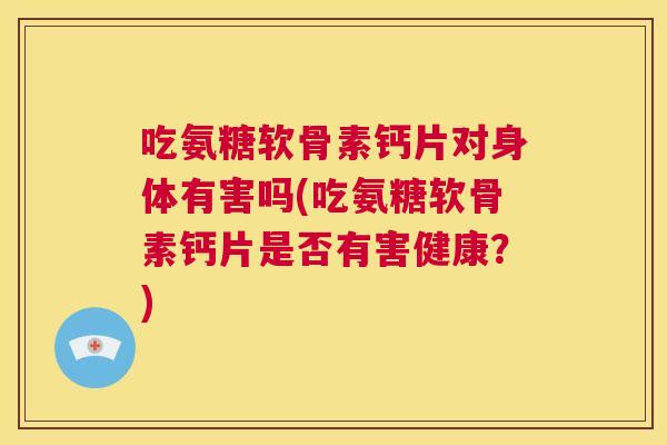 吃氨糖软骨素钙片对身体有害吗(吃氨糖软骨素钙片是否有害健康?)