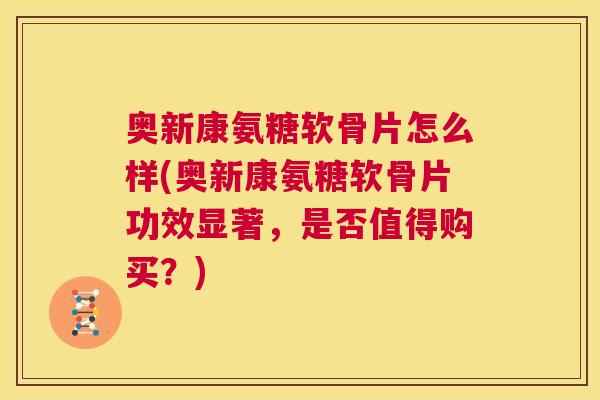 奥新康氨糖软骨片怎么样(奥新康氨糖软骨片功效显著，是否值得购买？)
