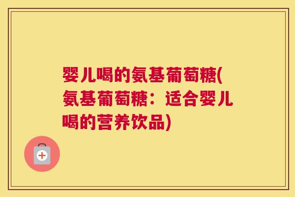 婴儿喝的氨基葡萄糖(氨基葡萄糖：适合婴儿喝的营养饮品)