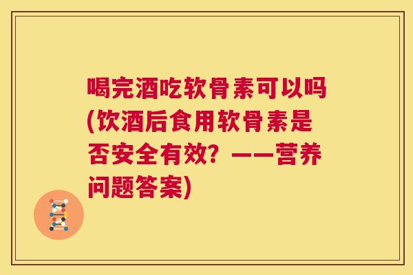 喝完酒吃软骨素可以吗(饮酒后食用软骨素是否安全有效？——营养问题答案)