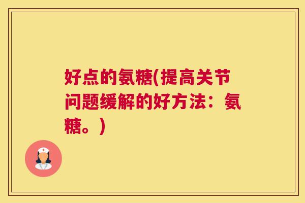 好点的氨糖(提高关节问题缓解的好方法:氨糖。) 好点的氨糖(提高关节问题缓解的好方法:氨糖。)