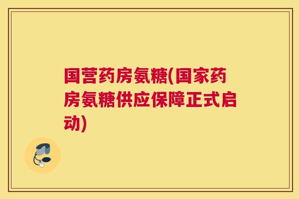 国营药房氨糖(国家药房氨糖供应保障正式启动)