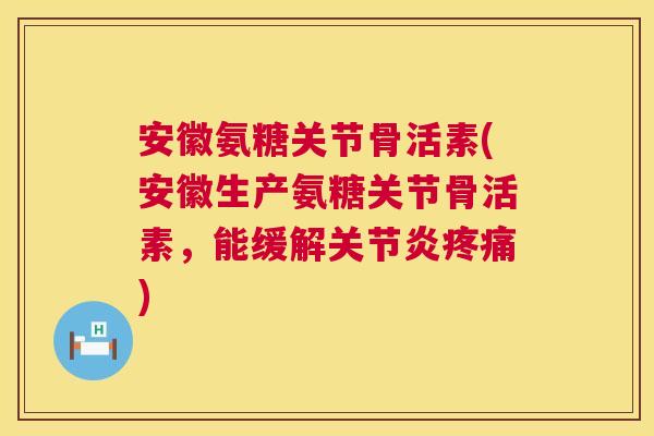 安徽氨糖关节骨活素(安徽生产氨糖关节骨活素,能缓解关节炎疼痛)