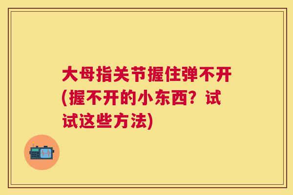 大母指关节握住弹不开(握不开的小东西?试试这些方法)