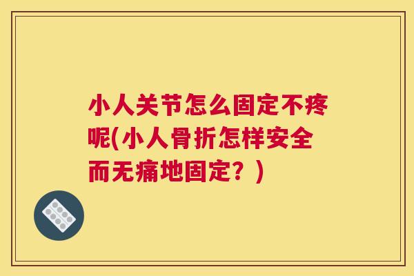 小人关节怎么固定不疼呢(小人骨折怎样安全而无痛地固定?)