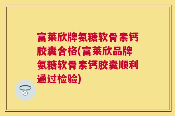 富莱欣牌氨糖软骨素钙胶囊合格(富莱欣品牌氨糖软骨素钙胶囊顺利通过检验)