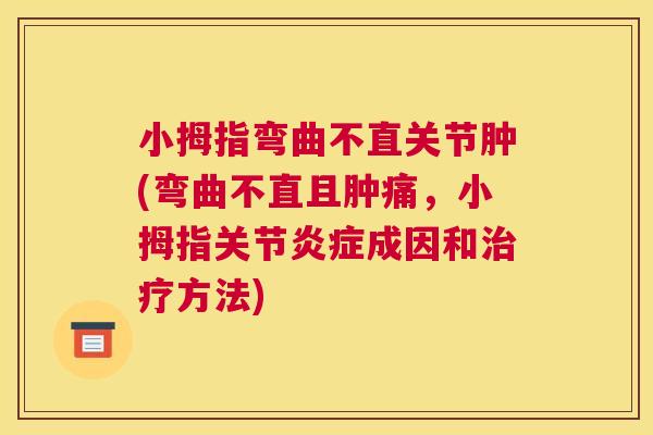 小拇指弯曲不直关节肿(弯曲不直且肿痛,小拇指关节炎症成因和治疗方法)