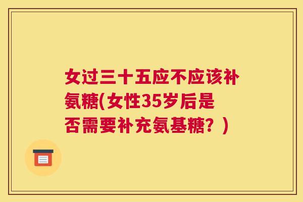 女过三十五应不应该补氨糖(女性35岁后是否需要补充氨基糖?) 女过三十五应不应该补氨糖(女性35岁后是否需要补充氨基糖?)