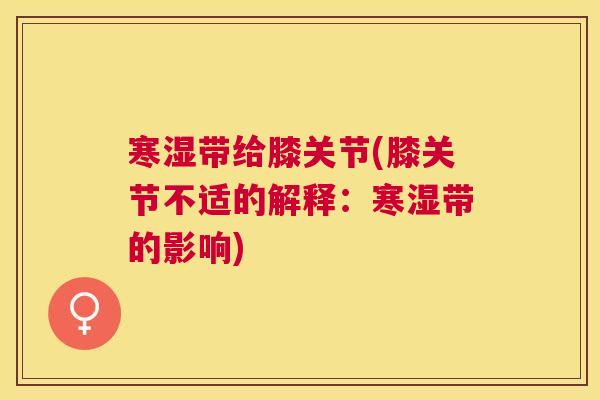 寒湿带给膝关节(膝关节不适的解释:寒湿带的影响)