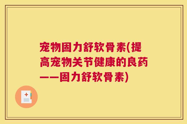 宠物固力舒软骨素(提高宠物关节健康的良药——固力舒软骨素)