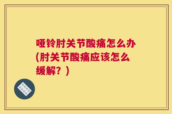 哑铃肘关节酸痛怎么办(肘关节酸痛应该怎么缓解？)