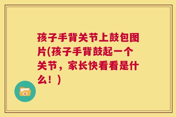 孩子手背关节上鼓包图片(孩子手背鼓起一个关节,家长快看看是什么!)