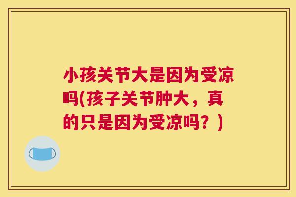 小孩关节大是因为受凉吗(孩子关节肿大，真的只是因为受凉吗？)