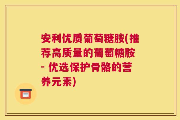 安利优质葡萄糖胺(推荐高质量的葡萄糖胺 - 优选保护骨骼的营养元素) 安利优质葡萄糖胺(推荐高质量的葡萄糖胺 - 优选保护骨骼的营养元素)