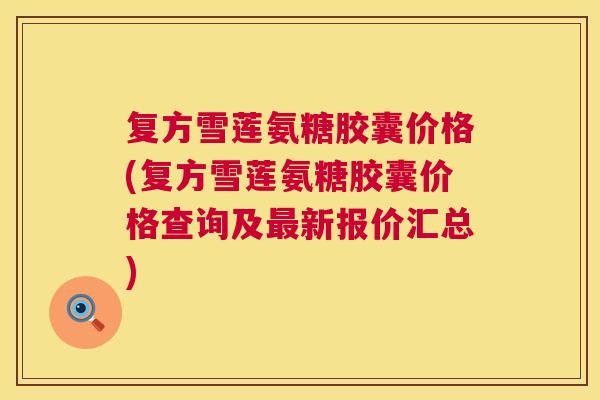 复方雪莲氨糖胶囊价格(复方雪莲氨糖胶囊价格查询及最新报价汇总)
