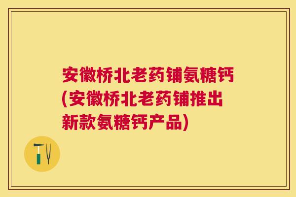 安徽桥北老药铺氨糖钙(安徽桥北老药铺推出新款氨糖钙产品) 安徽桥北老药铺氨糖钙(安徽桥北老药铺推出新款氨糖钙产品)