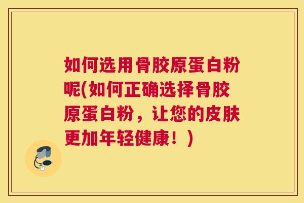 如何选用骨胶原蛋白粉呢(如何正确选择骨胶原蛋白粉,让您的皮肤更加年轻健康!)