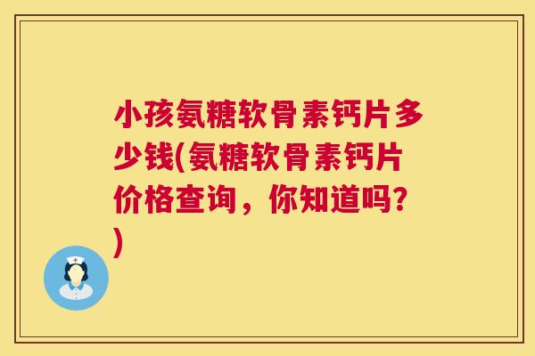 小孩氨糖软骨素钙片多少钱(氨糖软骨素钙片价格查询，你知道吗？)