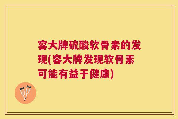 容大牌硫酸软骨素的发现(容大牌发现软骨素可能有益于健康)